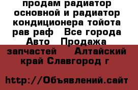 продам радиатор основной и радиатор кондиционера тойота рав раф - Все города Авто » Продажа запчастей   . Алтайский край,Славгород г.